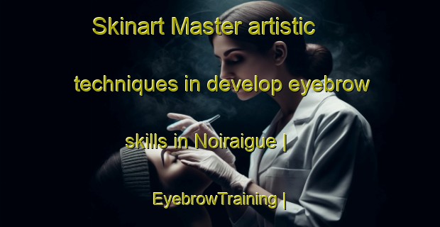 Skinart Master artistic techniques in develop eyebrow skills in Noiraigue | EyebrowTraining | EyebrowClasses | SkinartTraining-Switzerland